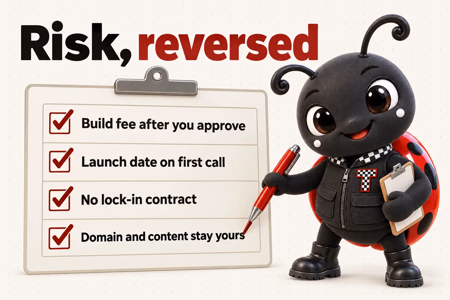 Risk, reversed: Build fee after you approve; Launch date on first call; No lock-in contract; Domain and content stay yours.